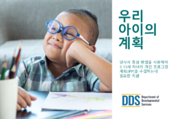 A photo of a child wearing blue glasses, resting their hand on their cheek. They are sitting at a table with colored pencils and a drawing in front of them. The title “Your Child’s Plan” appears in large text, with the subheading “Support for Building Your Child’s (ages 3-13) Individual Program Plan (IPP) Using Person-Centered Tools” beneath it translated into Korean. The Department of Developmental Services (DDS) logo is at the bottom.